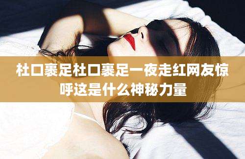 杜口裹足杜口裹足一夜走红网友惊呼这是什么神秘力量