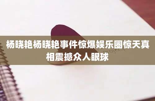 杨晓艳杨晓艳事件惊爆娱乐圈惊天真相震撼众人眼球