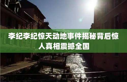李纪李纪惊天动地事件揭秘背后惊人真相震撼全国