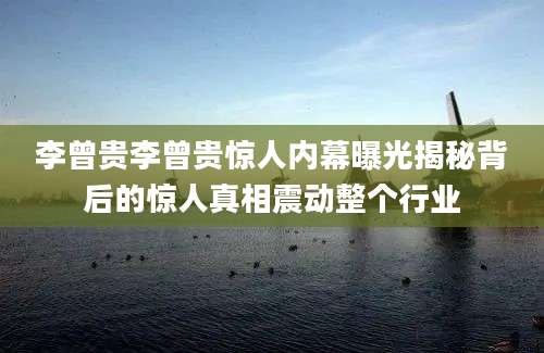 李曾贵李曾贵惊人内幕曝光揭秘背后的惊人真相震动整个行业