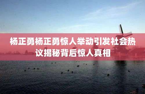 杨正勇杨正勇惊人举动引发社会热议揭秘背后惊人真相