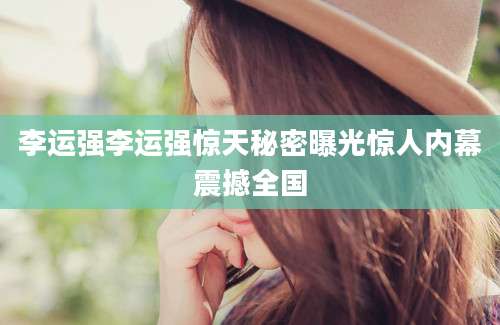 李运强李运强惊天秘密曝光惊人内幕震撼全国