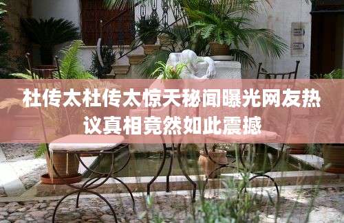 杜传太杜传太惊天秘闻曝光网友热议真相竟然如此震撼